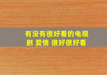 有没有很好看的电视剧 爱情 很好很好看